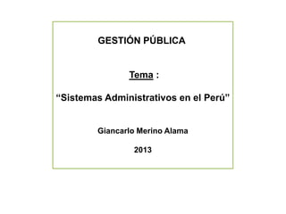 GESTIÓN PÚBLICA
Tema :
“Sistemas Administrativos en el Perú”
Giancarlo Merino Alama
2013
 