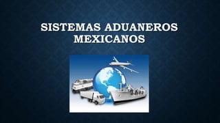 SISTEMAS ADUANEROS
MEXICANOS
 