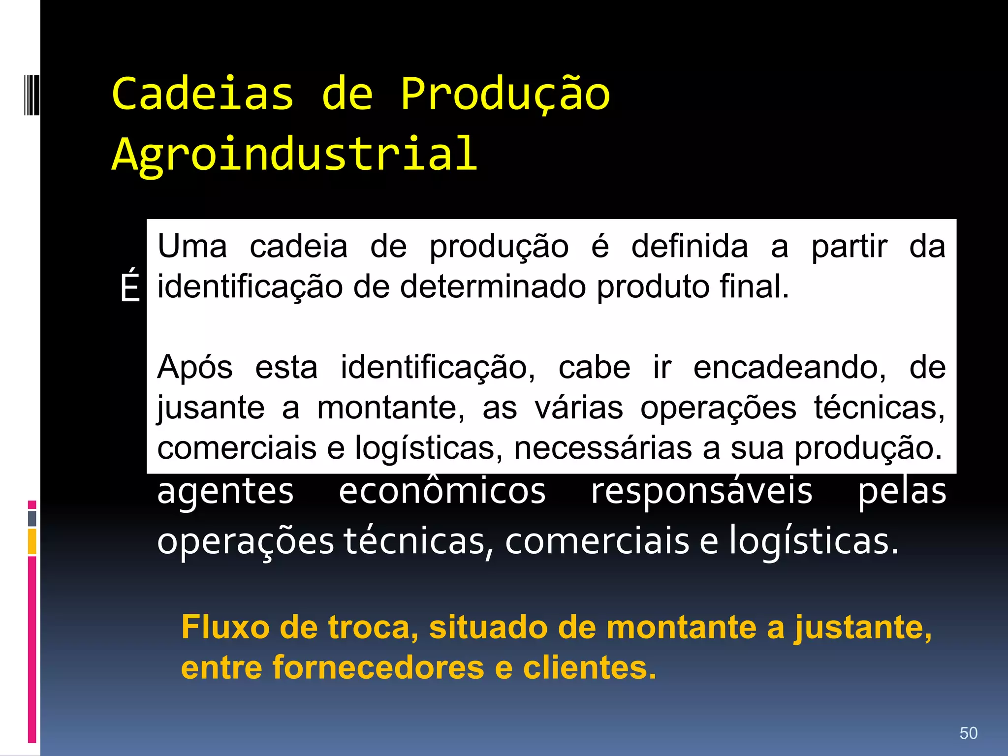 Cadeia de operações: Sucessões de operações encadeadas a partir de aspectos técnicos.Cadeia de Comércio: Conjunto de atividades comerciais e financeiras estabelecidas ao longo do processo, desde fornecedor de insumos até a venda do produto final aos clientes.Cadeia de Valor: É um arranjo de atividades econômicas nas quais podemos mensurar e registrar o valor dos meios de produção.31