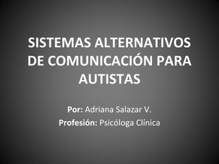 SISTEMAS ALTERNATIVOS
DE COMUNICACIÓN PARA
AUTISTAS
Por: Adriana Salazar V.
Profesión: Psicóloga Clínica
 