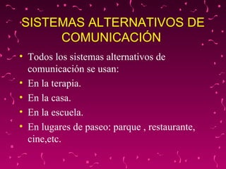 SISTEMAS ALTERNATIVOS DE COMUNICACIÓN  Todos los sistemas alternativos de comunicación se usan: En la terapia. En la casa. En la escuela. En lugares de paseo: parque , restaurante, cine,etc.  