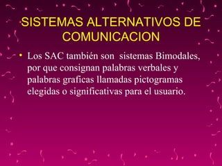 SISTEMAS ALTERNATIVOS DE COMUNICACION Los SAC también son  sistemas Bimodales, por que consignan palabras verbales y palabras graficas llamadas pictogramas elegidas o significativas para el usuario.  