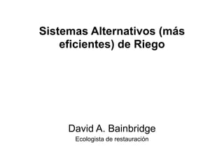 Sistemas Alternativos (más
eficientes) de Riego
David A. Bainbridge
Ecologista de restauración
 