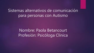 Sistemas alternativos de comunicación
para personas con Autismo
Nombre: Paola Betancourt
Profesión: Psicóloga Clínica
 