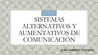 SISTEMAS
ALTERNATIVOS Y
AUMENTATIVOS DE
COMUNICACIÓN
ALBA PARRÓN LOZANO
 