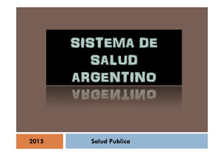 SISTEMA DESISTEMA DE
SALUDSALUD
ARGENTINOARGENTINO
SISTEMA DESISTEMA DE
SALUDSALUD
ARGENTINOARGENTINOARGENTINOARGENTINOARGENTINOARGENTINO
2015 Salud Publica
 