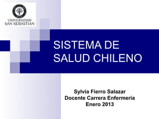 SISTEMA DE
SALUD CHILENO

    Sylvia Fierro Salazar
 Docente Carrera Enfermería
         Enero 2013
 