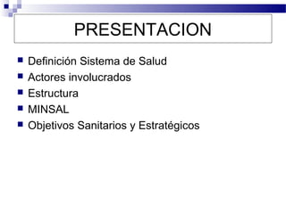 PRESENTACION
   Definición Sistema de Salud
   Actores involucrados
   Estructura
   MINSAL
   Objetivos Sanitarios y Estratégicos
 