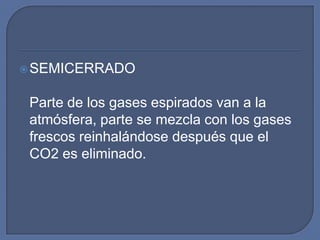  SEMICERRADO


 Parte de los gases espirados van a la
 atmósfera, parte se mezcla con los gases
 frescos reinhalándose después que el
 CO2 es eliminado.
 