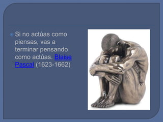  Sino actúas como
 piensas, vas a
 terminar pensando
 como actúas. Blaise
 Pascal (1623-1662)
 