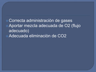  Correcta administraciòn de gases
 Aportar mezcla adecuada de O2 (flujo
  adecuado)
 Adecuada eliminaciòn de CO2
 