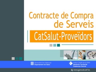 Contracte de Compres de Serveis

Objectius:

      • Comuns a totes les unitats proveïdores.
      • Específics de cada regió sanitària.
Objectius Contractuals:

      • Accessibilitat
      • Resolució/Qualitat Assistencial
      • Coordinació
      • Eficiència
      • Satisfacció
      • Informació



                                                  34
 