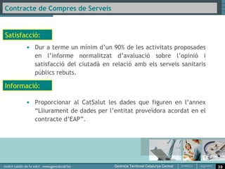 Contracte de Compres de Serveis


Objectius Específics Regió Sanitària:


       • Salut i Escola.
       • L’atenció del maltractament: dones, nens, gent
         gran.
       • Farmàcia.
       • Accessibilitat: temps d’espera.




                                                          39
 
