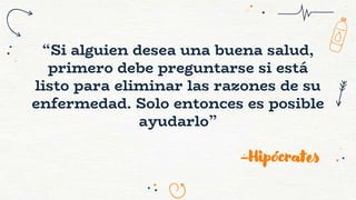 “Si alguien desea una buena salud,
primero debe preguntarse si está
listo para eliminar las razones de su
enfermedad. Solo entonces es posible
ayudarlo”
-Hipócrates
 