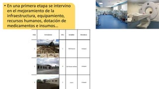 • En una primera etapa se intervino
en el mejoramiento de la
infraestructura, equipamiento,
recursos humanos, dotación de
medicamentos e insumos…
 