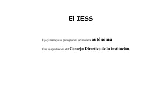 El IESS
Fija y maneja su presupuesto de manera autónoma
Con la aprobación del Consejo Directivo de la institución.
 