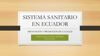 SISTEMA SANITARIO
EN ECUADOR
PREVENCIÓN Y PROMOCIÓN DE LA SALUD
LICENCIADA. YELIXA MONTES
GONZÁLEZ
 