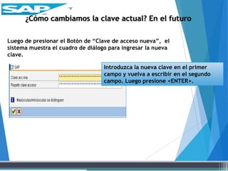 Luego de presionar el Botón de “Clave de acceso nueva”, el
sistema muestra el cuadro de diálogo para ingresar la nueva
clave.
¿Cómo cambiamos la clave actual? En el futuro
Introduzca la nueva clave en el primer
campo y vuelva a escribir en el segundo
campo. Luego presione <ENTER>.
 