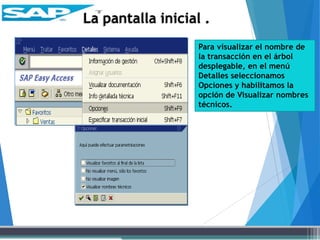 La pantalla inicial .
Para visualizar el nombre de
la transacción en el árbol
desplegable, en el menú
Detalles seleccionamos
Opciones y habilitamos la
opción de Visualizar nombres
técnicos.
 