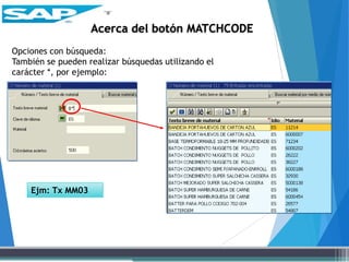 Acerca del botón MATCHCODE
Opciones con búsqueda:
También se pueden realizar búsquedas utilizando el
carácter *, por ejemplo:
Ejm: Tx MM03
 