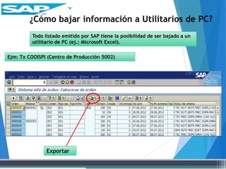 Todo listado emitido por SAP tiene la posibilidad de ser bajado a un
utilitario de PC (ej.: Microsoft Excel).
¿Cómo bajar información a Utilitarios de PC?
Exportar
Ejm: Tx COOISPI (Centro de Producción 5002)
 