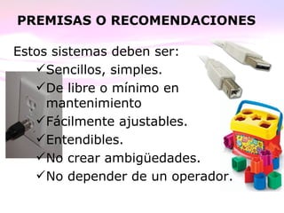 PREMISAS O RECOMENDACIONES
Estos sistemas deben ser:
Sencillos, simples.
De libre o mínimo en
mantenimiento
Fácilmente ajustables.
Entendibles.
No crear ambigüedades.
No depender de un operador.
 