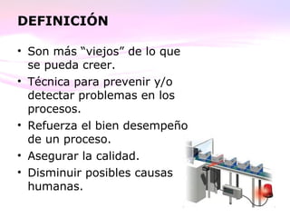 DEFINICIÓN
• Son más “viejos” de lo que
se pueda creer.
• Técnica para prevenir y/o
detectar problemas en los
procesos.
• Refuerza el bien desempeño
de un proceso.
• Asegurar la calidad.
• Disminuir posibles causas
humanas.
 