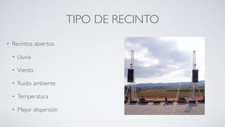TIPO DE RECINTO
• Recintos abiertos:
• Lluvia
• Viento
• Ruido ambiente
• Temperatura
• Mejor dispersión
 
