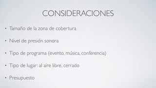 CONSIDERACIONES
• Tamaño de la zona de cobertura
• Nivel de presión sonora
• Tipo de programa (evento, música, conferencia)
• Tipo de lugar: al aire libre, cerrado
• Presupuesto
 