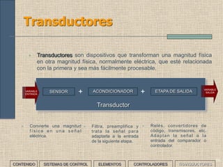 48
Control todo/nada (III)
• Con un controlador todo/nada la variable oscilará
entorno a la referencia, por lo que tendremos que
situar este punto por encima de 200ºC si
queremos que el metal siempre esté por encima
de esa temperatura.
• Con un controlador PID podemos situar la
referencia en 200ºC ya que el PID ajustará el offset
y la salida a la referencia.
• Por tanto, el PID permite menor consumo
ahorrando energía.
• Analiza y compara el control de un proceso para calentar un metal
hasta una temperatura mínima de 200ºC, utilizando control todo/nada
y controladores proporcionales.
___EJERCICIO___
Régimen permanente
CONTENIDO SISTEMAS DE CONTROL ELEMENTOS TRANSDUCTORESCONTROLADORES
 