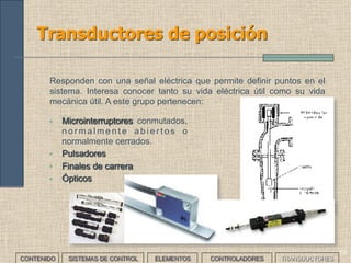 51
Transductores: clasificación (I)
Podemos hacer distintas clasificaciones:
CONTENIDO SISTEMAS DE CONTROL ELEMENTOS TRANSDUCTORESCONTROLADORES
• Activos o pasivos si requieren o no alimentación.
• Analógicos, digitales o todo/nada según la naturaleza de la señal
generada.
• Dependiendo de la magnitud física que miden.
Piezoeléctrico de espesor UltrasónicoDe presión De temperatura
 