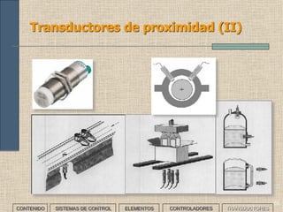 53
Transductores de posición
Responden con una señal eléctrica que permite definir puntos en el
sistema. Interesa conocer tanto su vida eléctrica útil como su vida
mecánica útil. A este grupo pertenecen:
CONTENIDO SISTEMAS DE CONTROL ELEMENTOS TRANSDUCTORESCONTROLADORES
• Microinterruptores conmutados,
n o r m a l m e n t e a b i e r t o s o
normalmente cerrados.
• Pulsadores
• Finales de carrera
• Ópticos
 
