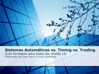 Sistemas Automáticos vs. Timing vs. Trading Ciclo formativo para todos los niveles (4) Presentado por Juan Haro y Vicens Castellano 