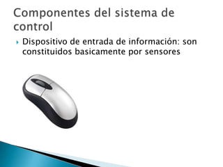 Dispositivo de entrada de información: son constituidos basicamente por sensoresComponentes del sistema de control