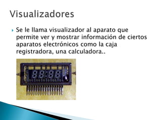 Se le llama visualizador al aparato que permite ver y mostrar información de ciertos aparatos electrónicos como la caja registradora, una calculadora..Visualizadores