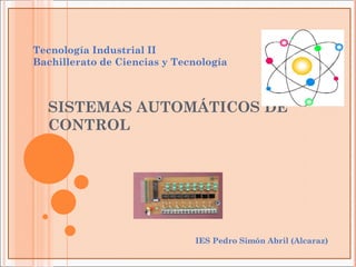 Tecnología Industrial II
Bachillerato de Ciencias y Tecnología



  SISTEMAS AUTOMÁTICOS DE
  CONTROL




                              IES Pedro Simón Abril (Alcaraz)
 
