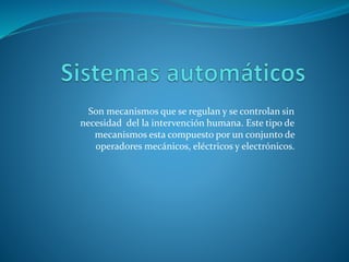 Son mecanismos que se regulan y se controlan sin
necesidad del la intervención humana. Este tipo de
mecanismos esta compuesto por un conjunto de
operadores mecánicos, eléctricos y electrónicos.
 