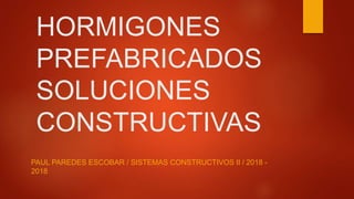 HORMIGONES
PREFABRICADOS
SOLUCIONES
CONSTRUCTIVAS
PAUL PAREDES ESCOBAR / SISTEMAS CONSTRUCTIVOS II / 2018 -
2018
 