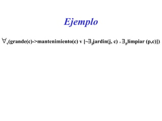 Ejemplo  c (grande(c)->mantenimiento(c) v [ ~  j jardin(j, c)  ^    p limpiar (p,c)]) 
