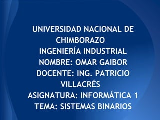 UNIVERSIDAD NACIONAL DE
CHIMBORAZO
INGENIERÍA INDUSTRIAL
NOMBRE: OMAR GAIBOR
DOCENTE: ING. PATRICIO
VILLACRÉS
ASIGNATURA: INFORMÁTICA 1
TEMA: SISTEMAS BINARIOS
 