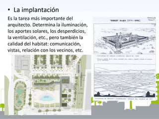 • La implantación
Es la tarea más importante del
arquitecto. Determina la iluminación,
los aportes solares, los desperdicios,
la ventilación, etc., pero también la
calidad del habitat: comunicación,
vistas, relación con los vecinos, etc.
 