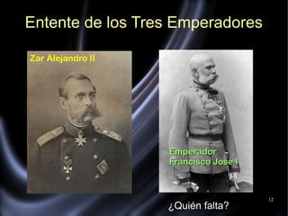 12
Entente de los Tres Emperadores
Zar Alejandro II
EmperadorEmperador
Francisco José IFrancisco José I
¿Quién falta?
 