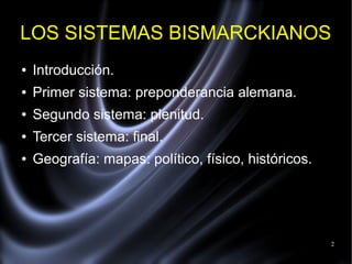 2
LOS SISTEMAS BISMARCKIANOS
● Introducción.
● Primer sistema: preponderancia alemana.
● Segundo sistema: plenitud.
● Tercer sistema: final.
● Geografía: mapas: político, físico, históricos.
 