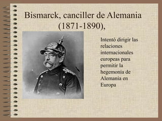 Bismarck, canciller de Alemania
        (1871-1890),
                    Intentó dirigir las
                    relaciones
                    internacionales
                    europeas para
                    permitir la
                    hegemonía de
                    Alemania en
                    Europa
 