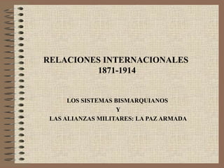 RELACIONES INTERNACIONALES
         1871-1914


      LOS SISTEMAS BISMARQUIANOS
                    Y
 LAS ALIANZAS MILITARES: LA PAZ ARMADA
 