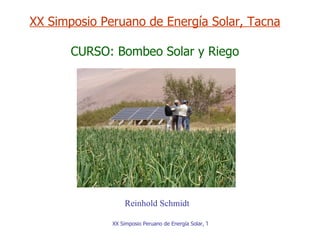 XX Simposio Peruano de Energía Solar, Tacna
CURSO: Bombeo Solar y Riego

Reinhold Schmidt
XX Simposio Peruano de Energía Solar, Tacna 2013

 