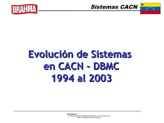Sistemas CACN




Evolución de Sistemas
   en CACN - DBMC
    1994 al 2003


       CONFIDENCIAL
        O conteúdo desta apresentação é propriedade e de uso exclusivo da
                     AmBev - American Beverage Company
 