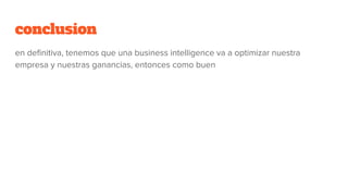 conclusion
en definitiva, tenemos que una business intelligence va a optimizar nuestra
empresa y nuestras ganancias, entonces como buen
 