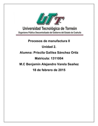 Procesos de manufactura ll
Unidad 2.
Alumna: Priscila Galilea Sánchez Ortiz
Matricula: 1311004
M.C Benjamín Alejandro Vare...