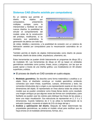 Sistemas CAD (Diseño asistido por computadora)
Es un sistema que permite el
diseño de objetos por
computadora, presentando...